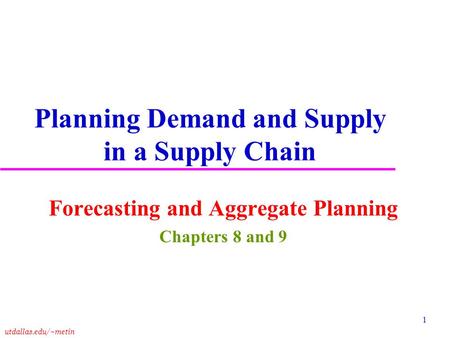 Utdallas.edu/~metin 1 Planning Demand and Supply in a Supply Chain Forecasting and Aggregate Planning Chapters 8 and 9.
