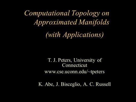 T. J. Peters, University of Connecticut www.cse.uconn.edu/~tpeters K. Abe, J. Bisceglio, A. C. Russell Computational Topology on Approximated Manifolds.