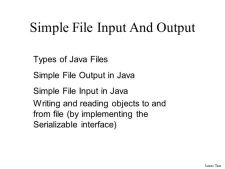 James Tam Simple File Input And Output Types of Java Files Simple File Output in Java Simple File Input in Java Writing and reading objects to and from.