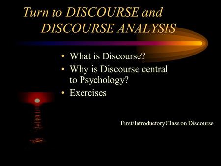 Turn to DISCOURSE and DISCOURSE ANALYSIS What is Discourse? Why is Discourse central to Psychology? Exercises First/Introductory Class on Discourse.
