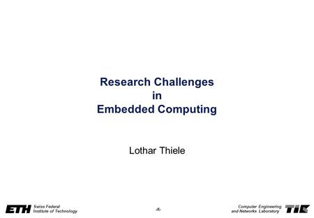 1 Swiss Federal Institute of Technology Computer Engineering and Networks Laboratory Research Challenges in Embedded Computing Lothar Thiele.