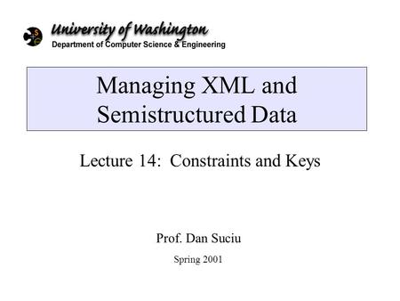 Managing XML and Semistructured Data Lecture 14: Constraints and Keys Prof. Dan Suciu Spring 2001.