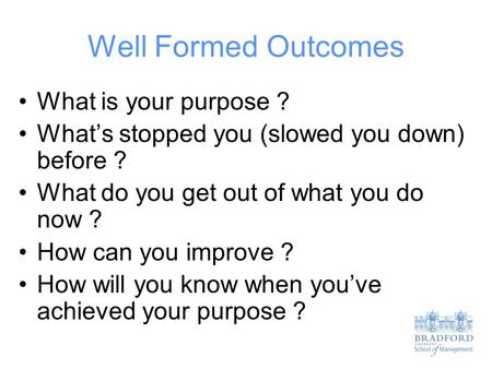 Well Formed Outcomes What is your purpose ? What’s stopped you (slowed you down) before ? What do you get out of what you do now ? How can you improve.