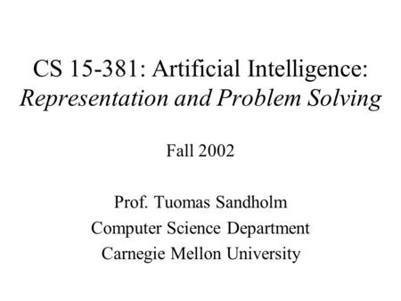 CS 15-381: Artificial Intelligence: Representation and Problem Solving Fall 2002 Prof. Tuomas Sandholm Computer Science Department Carnegie Mellon University.