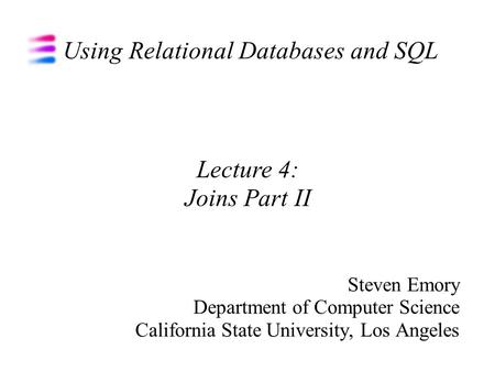 Using Relational Databases and SQL Steven Emory Department of Computer Science California State University, Los Angeles Lecture 4: Joins Part II.
