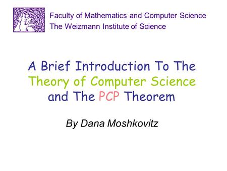 A Brief Introduction To The Theory of Computer Science and The PCP Theorem By Dana Moshkovitz Faculty of Mathematics and Computer Science The Weizmann.