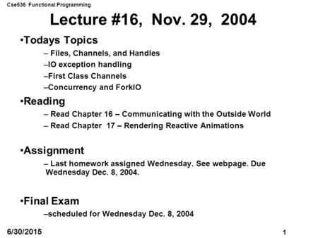 Cse536 Functional Programming 1 6/30/2015 Lecture #16, Nov. 29, 2004 Todays Topics – Files, Channels, and Handles –IO exception handling –First Class Channels.