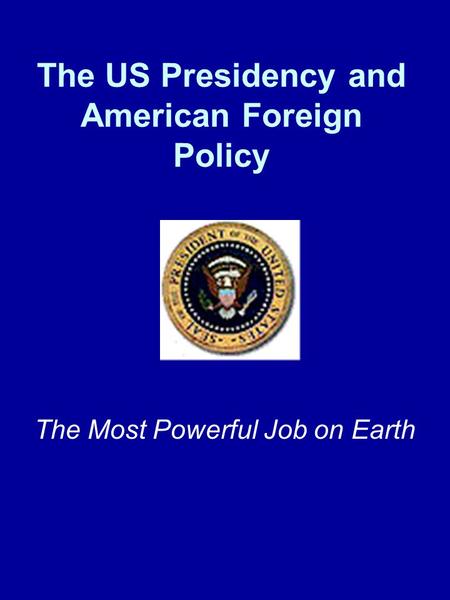 The US Presidency and American Foreign Policy The Most Powerful Job on Earth.