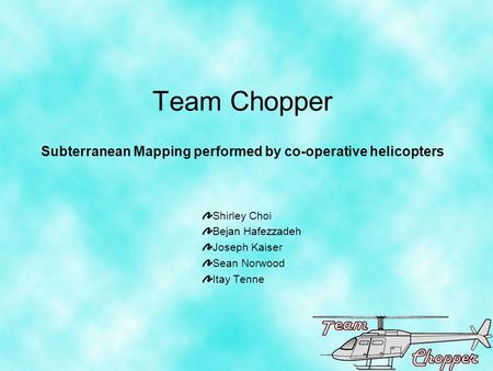 Team Chopper Subterranean Mapping performed by co-operative helicopters Shirley Choi Bejan Hafezzadeh Joseph Kaiser Sean Norwood Itay Tenne.