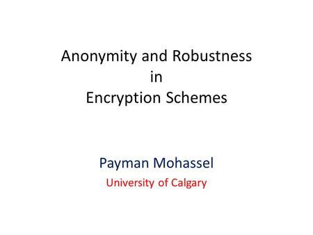 Anonymity and Robustness in Encryption Schemes Payman Mohassel University of Calgary.