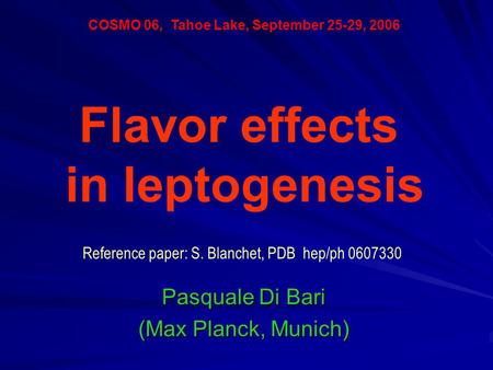 Pasquale Di Bari (Max Planck, Munich) COSMO 06, Tahoe Lake, September 25-29, 2006 Flavor effects in leptogenesis Reference paper: S. Blanchet, PDB hep/ph.