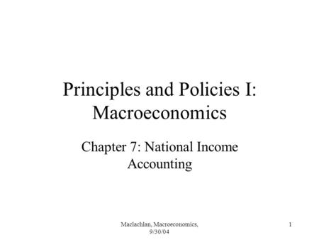 Maclachlan, Macroeconomics, 9/30/04 1 Principles and Policies I: Macroeconomics Chapter 7: National Income Accounting.