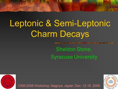 CKM 2006 Workshop, Nagoya, Japan, Dec. 12-16, 2006 Leptonic & Semi-Leptonic Charm Decays Sheldon Stone, Syracuse University.
