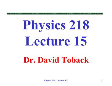 Physics 218 Lecture 15 Dr. David Toback Physics 218, Lecture XV.