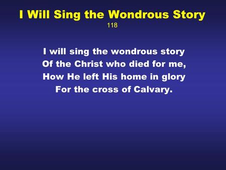 I Will Sing the Wondrous Story 118 I will sing the wondrous story Of the Christ who died for me, How He left His home in glory For the cross of Calvary.
