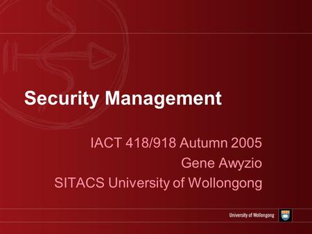 Security Management IACT 418/918 Autumn 2005 Gene Awyzio SITACS University of Wollongong.