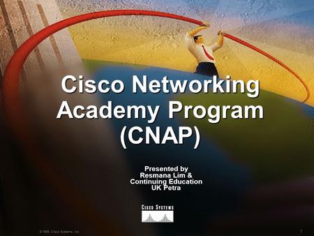 1 © 1999, Cisco Systems, Inc. Cisco Networking Academy Program (CNAP) Presented by Resmana Lim & Continuing Education UK Petra.