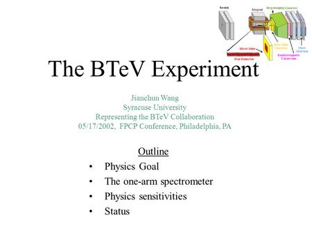 Jianchun Wang Syracuse University Representing the BTeV Collaboration 05/17/2002, FPCP Conference, Philadelphia, PA The BTeV Experiment Outline Physics.