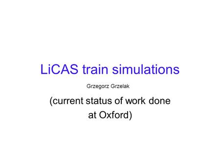 LiCAS train simulations (current status of work done at Oxford) Grzegorz Grzelak.