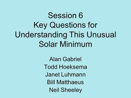 Session 6 Key Questions for Understanding This Unusual Solar Minimum Alan Gabriel Todd Hoeksema Janet Luhmann Bill Matthaeus Neil Sheeley.