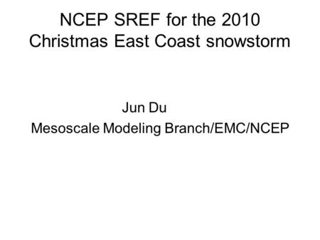 NCEP SREF for the 2010 Christmas East Coast snowstorm Jun Du Mesoscale Modeling Branch/EMC/NCEP.