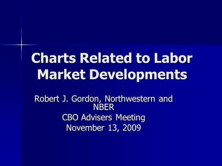 Charts Related to Labor Market Developments Robert J. Gordon, Northwestern and NBER CBO Advisers Meeting November 13, 2009.