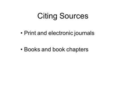 Citing Sources Print and electronic journals Books and book chapters.