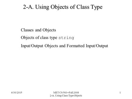 Classes and Objects Objects of class type string Input/Output Objects and Formatted Input/Output 6/30/2015MET CS 563--Fall 2008 2-A. Using Class Type Objects.