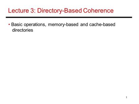 1 Lecture 3: Directory-Based Coherence Basic operations, memory-based and cache-based directories.