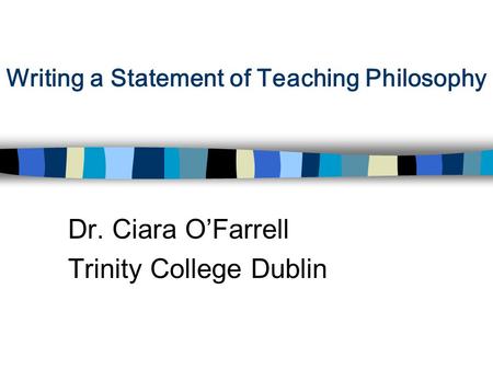 Writing a Statement of Teaching Philosophy Dr. Ciara O’Farrell Trinity College Dublin.