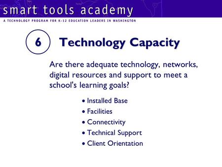 6 Technology Capacity Are there adequate technology, networks, digital resources and support to meet a school's learning goals?  Installed Base  Facilities.