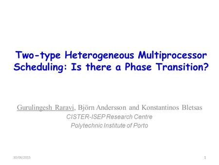 1 Two-type Heterogeneous Multiprocessor Scheduling: Is there a Phase Transition? Gurulingesh Raravi, Björn Andersson and Konstantinos Bletsas CISTER-ISEP.