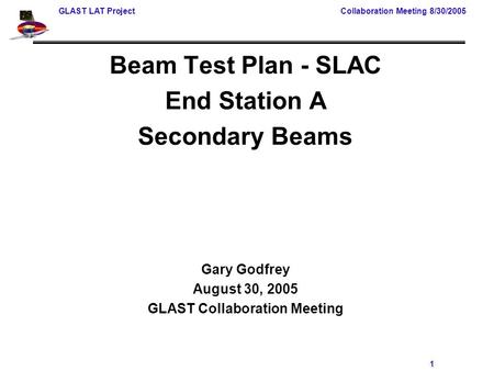 GLAST LAT Project Collaboration Meeting 8/30/2005 1 Beam Test Plan - SLAC End Station A Secondary Beams Gary Godfrey August 30, 2005 GLAST Collaboration.