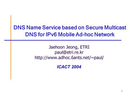 1 DNS Name Service based on Secure Multicast DNS for IPv6 Mobile Ad-hoc Network Jaehoon Jeong, ETRI  ICACT.