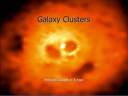 Galaxy Clusters Perseus Cluster in X-rays. Why study clusters? Clusters are the largest virialized objects in the Universe. Cosmology: tail of density.
