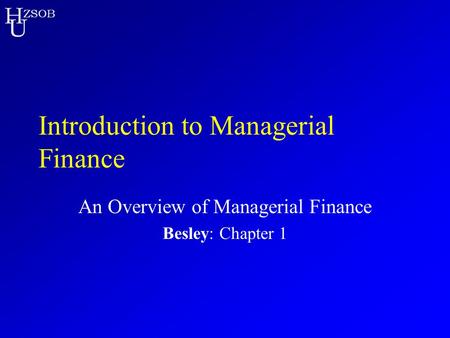 H U ZSOB Introduction to Managerial Finance An Overview of Managerial Finance Besley: Chapter 1.