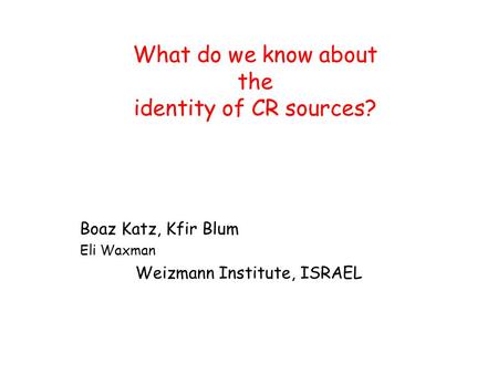 What do we know about the identity of CR sources? Boaz Katz, Kfir Blum Eli Waxman Weizmann Institute, ISRAEL.