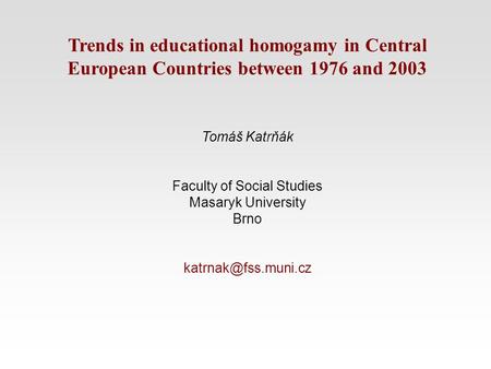 Trends in educational homogamy in Central European Countries between 1976 and 2003 Tomáš Katrňák Faculty of Social Studies Masaryk University Brno