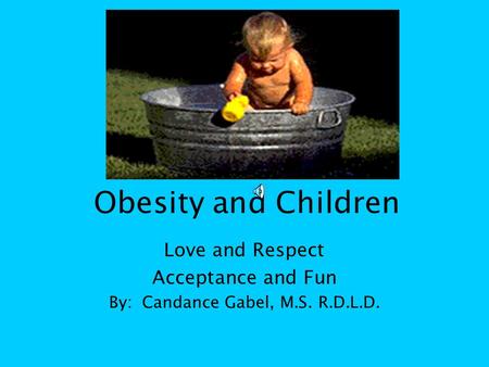 Obesity and Children Love and Respect Acceptance and Fun By: Candance Gabel, M.S. R.D.L.D.