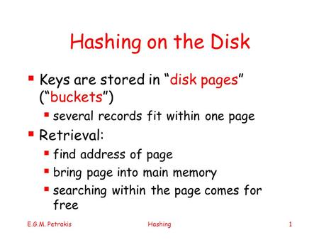 E.G.M. PetrakisHashing1 Hashing on the Disk  Keys are stored in “disk pages” (“buckets”)  several records fit within one page  Retrieval:  find address.