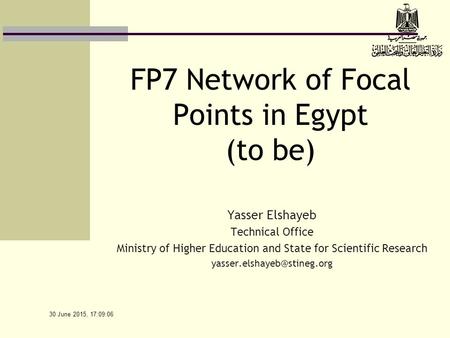 30 June 2015, 17:10:39 FP7 Network of Focal Points in Egypt (to be) Yasser Elshayeb Technical Office Ministry of Higher Education and State for Scientific.
