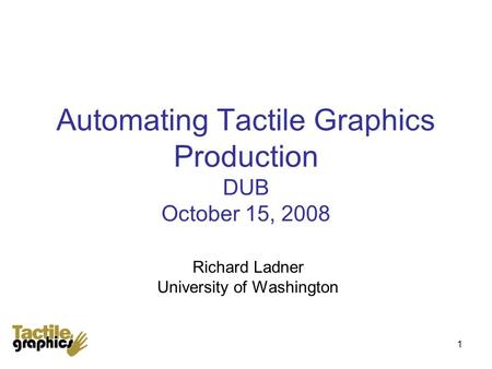 1 Automating Tactile Graphics Production DUB October 15, 2008 Richard Ladner University of Washington.