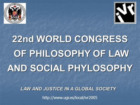 22nd WORLD CONGRESS OF PHILOSOPHY OF LAW AND SOCIAL PHYLOSOPHY OF PHILOSOPHY OF LAW AND SOCIAL PHYLOSOPHY LAW AND JUSTICE IN A GLOBAL SOCIETY