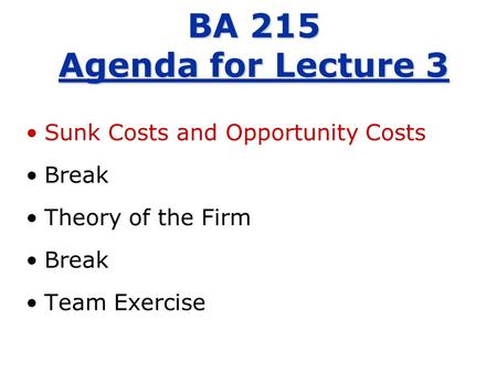 Sunk Costs and Opportunity Costs Break Theory of the Firm Break Team Exercise BA 215 Agenda for Lecture 3.
