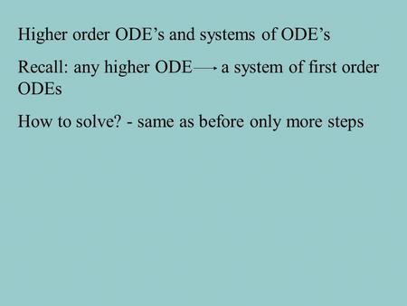 Higher order ODE’s and systems of ODE’s Recall: any higher ODE a system of first order ODEs How to solve? - same as before only more steps.
