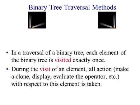 Binary Tree Traversal Methods In a traversal of a binary tree, each element of the binary tree is visited exactly once. During the visit of an element,