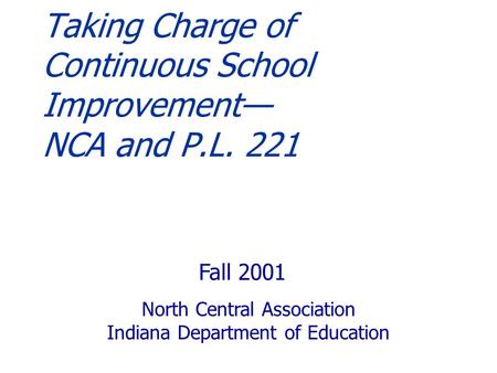 Taking Charge of Continuous School Improvement— NCA and P.L. 221 Fall 2001 North Central Association Indiana Department of Education.