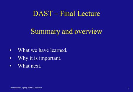 Data Structures, Spring 2004 © L. Joskowicz 1 DAST – Final Lecture Summary and overview What we have learned. Why it is important. What next.
