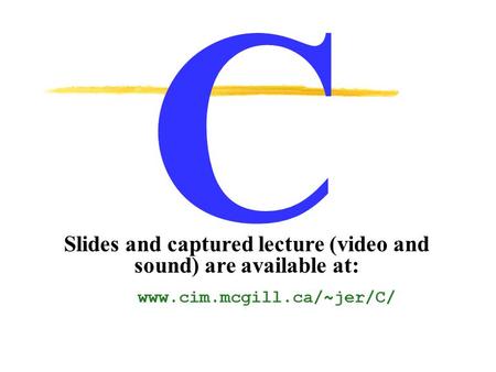 C Slides and captured lecture (video and sound) are available at: www.cim.mcgill.ca/~jer/C/