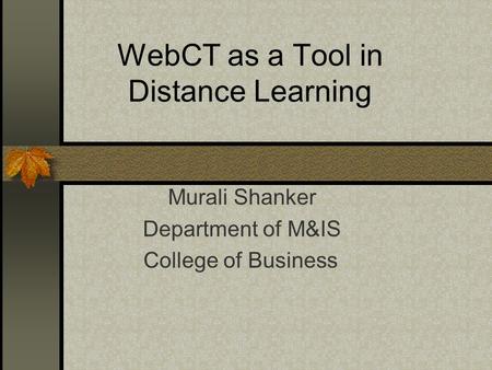 WebCT as a Tool in Distance Learning Murali Shanker Department of M&IS College of Business.